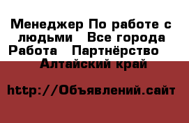 Менеджер По работе с людьми - Все города Работа » Партнёрство   . Алтайский край